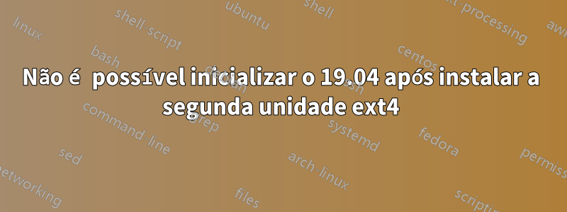 Não é possível inicializar o 19.04 após instalar a segunda unidade ext4