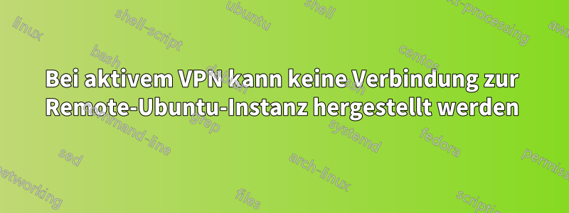 Bei aktivem VPN kann keine Verbindung zur Remote-Ubuntu-Instanz hergestellt werden