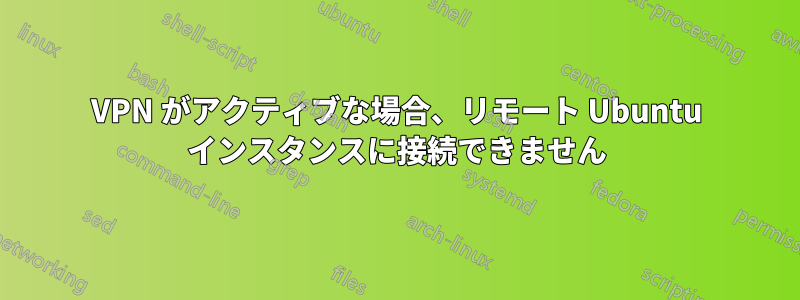 VPN がアクティブな場合、リモート Ubuntu インスタンスに接続できません