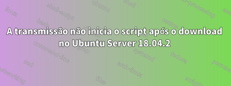 A transmissão não inicia o script após o download no Ubuntu Server 18.04.2