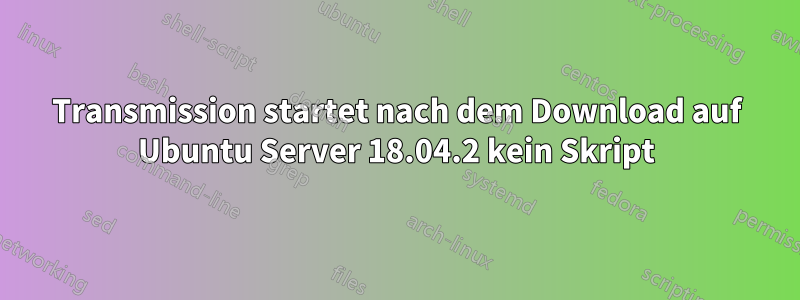 Transmission startet nach dem Download auf Ubuntu Server 18.04.2 kein Skript