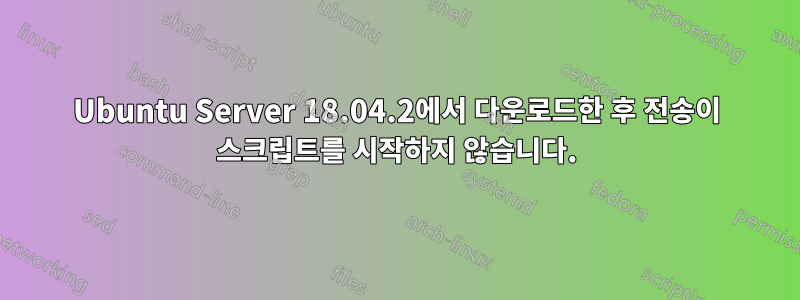 Ubuntu Server 18.04.2에서 다운로드한 후 전송이 스크립트를 시작하지 않습니다.