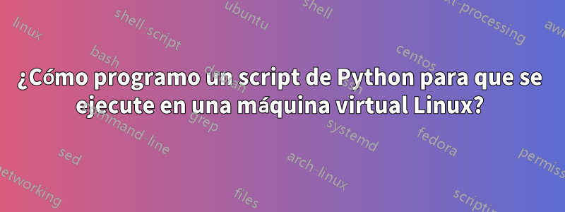 ¿Cómo programo un script de Python para que se ejecute en una máquina virtual Linux?