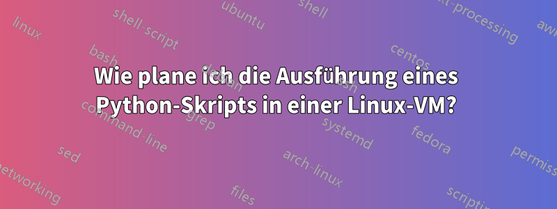 Wie plane ich die Ausführung eines Python-Skripts in einer Linux-VM?