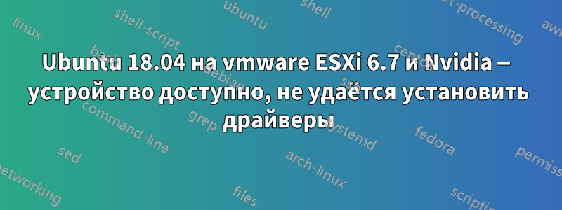 Ubuntu 18.04 на vmware ESXi 6.7 и Nvidia — устройство доступно, не удаётся установить драйверы