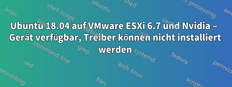 Ubuntu 18.04 auf VMware ESXi 6.7 und Nvidia – Gerät verfügbar, Treiber können nicht installiert werden