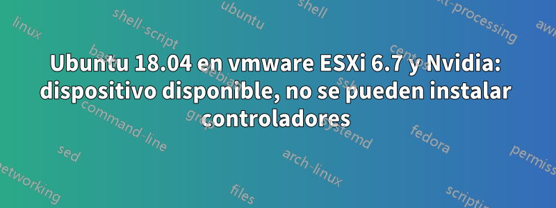 Ubuntu 18.04 en vmware ESXi 6.7 y Nvidia: dispositivo disponible, no se pueden instalar controladores