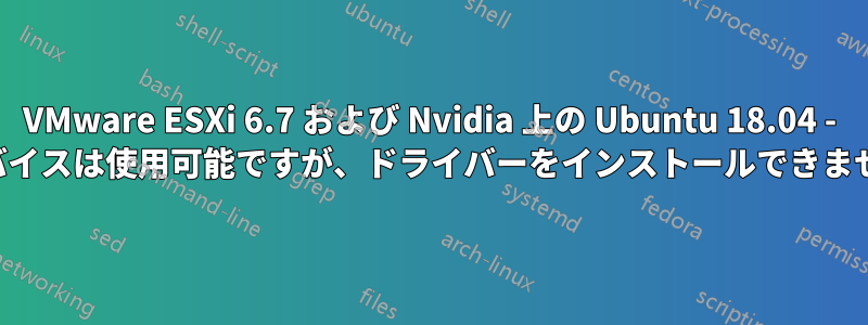 VMware ESXi 6.7 および Nvidia 上の Ubuntu 18.04 - デバイスは使用可能ですが、ドライバーをインストールできません