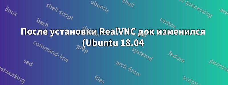 После установки RealVNC док изменился (Ubuntu 18.04)