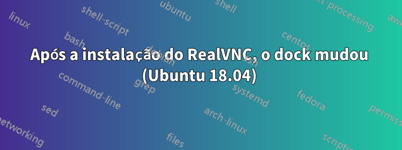 Após a instalação do RealVNC, o dock mudou (Ubuntu 18.04)