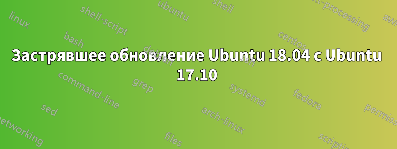 Застрявшее обновление Ubuntu 18.04 с Ubuntu 17.10