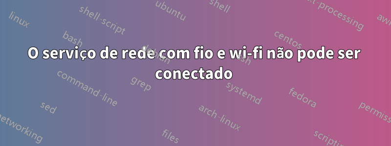 O serviço de rede com fio e wi-fi não pode ser conectado