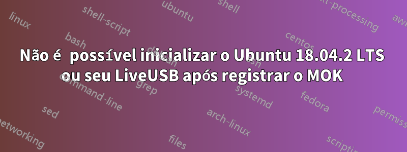 Não é possível inicializar o Ubuntu 18.04.2 LTS ou seu LiveUSB após registrar o MOK