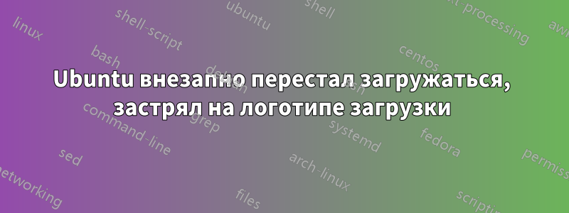 Ubuntu внезапно перестал загружаться, застрял на логотипе загрузки