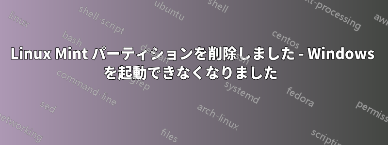 Linux Mint パーティションを削除しました - Windows を起動できなくなりました 