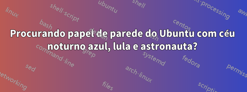 Procurando papel de parede do Ubuntu com céu noturno azul, lula e astronauta?