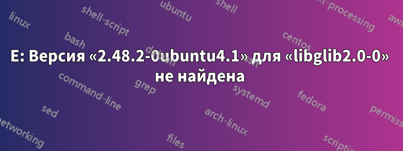 E: Версия «2.48.2-0ubuntu4.1» для «libglib2.0-0» не найдена