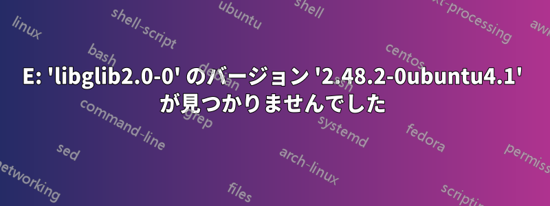 E: 'libglib2.0-0' のバージョン '2.48.2-0ubuntu4.1' が見つかりませんでした