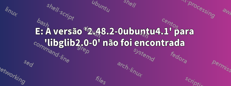 E: A versão '2.48.2-0ubuntu4.1' para 'libglib2.0-0' não foi encontrada