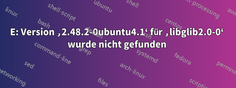 E: Version ‚2.48.2-0ubuntu4.1‘ für ‚libglib2.0-0‘ wurde nicht gefunden