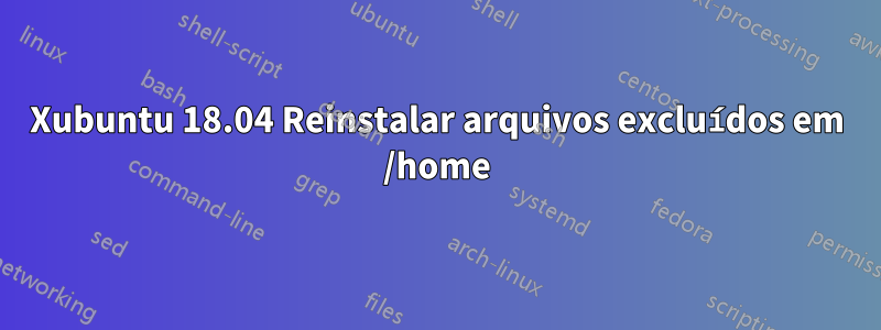 Xubuntu 18.04 Reinstalar arquivos excluídos em /home