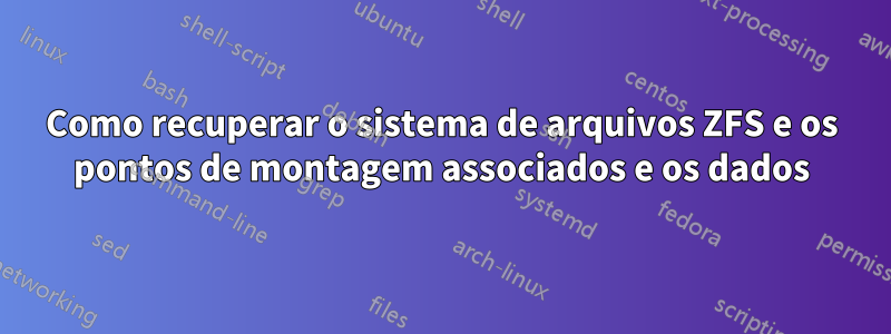 Como recuperar o sistema de arquivos ZFS e os pontos de montagem associados e os dados