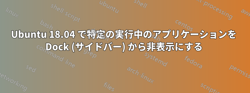 Ubuntu 18.04 で特定の実行中のアプリケーションを Dock (サイドバー) から非表示にする