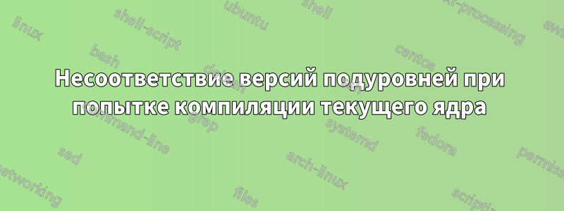 Несоответствие версий подуровней при попытке компиляции текущего ядра