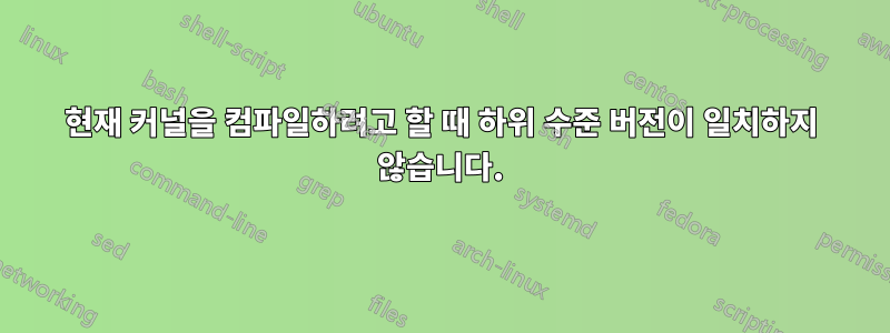 현재 커널을 컴파일하려고 할 때 하위 수준 버전이 일치하지 않습니다.