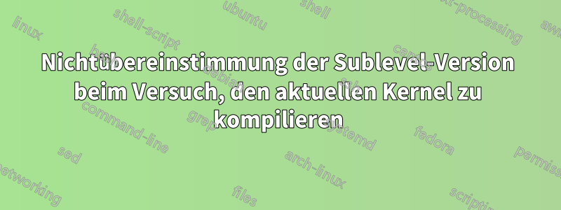 Nichtübereinstimmung der Sublevel-Version beim Versuch, den aktuellen Kernel zu kompilieren