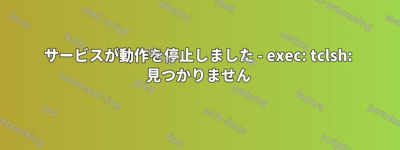 サービスが動作を停止しました - exec: tclsh: 見つかりません