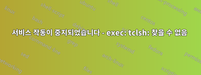 서비스 작동이 중지되었습니다 - exec: tclsh: 찾을 수 없음