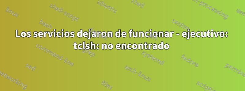 Los servicios dejaron de funcionar - ejecutivo: tclsh: no encontrado