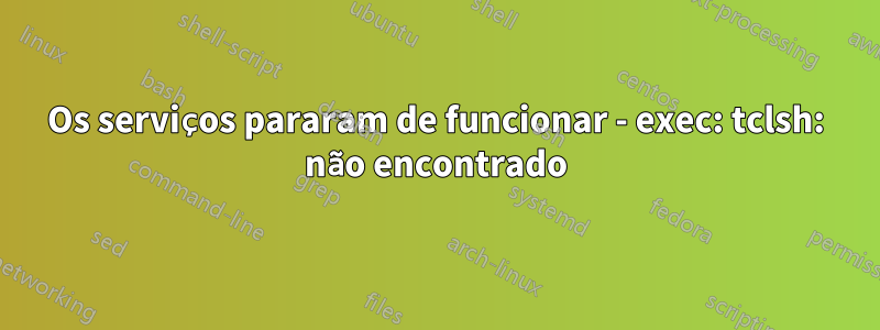 Os serviços pararam de funcionar - exec: tclsh: não encontrado