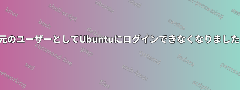 元のユーザーとしてUbuntuにログインできなくなりました