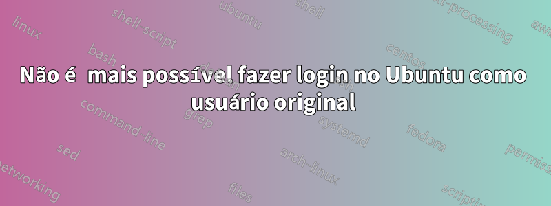 Não é mais possível fazer login no Ubuntu como usuário original