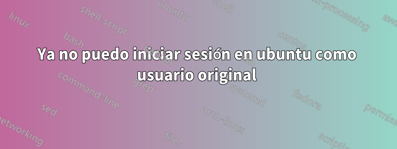 Ya no puedo iniciar sesión en ubuntu como usuario original