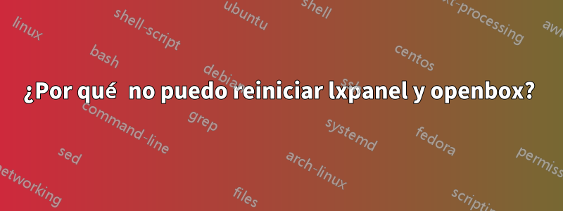 ¿Por qué no puedo reiniciar lxpanel y openbox?