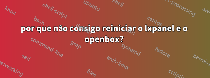 por que não consigo reiniciar o lxpanel e o openbox?