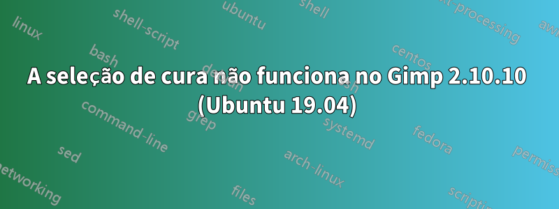 A seleção de cura não funciona no Gimp 2.10.10 (Ubuntu 19.04)