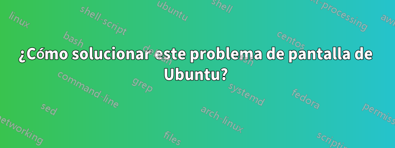 ¿Cómo solucionar este problema de pantalla de Ubuntu?