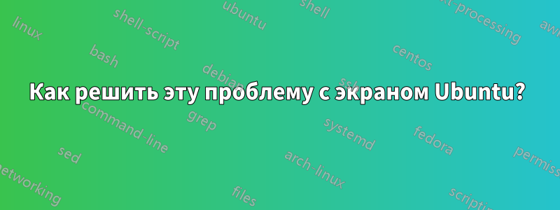 Как решить эту проблему с экраном Ubuntu?