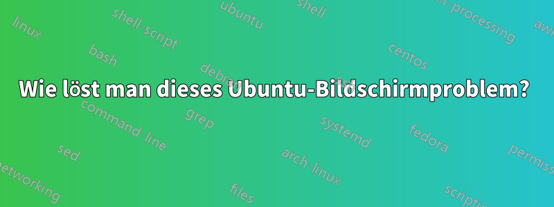 Wie löst man dieses Ubuntu-Bildschirmproblem?