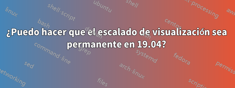 ¿Puedo hacer que el escalado de visualización sea permanente en 19.04?