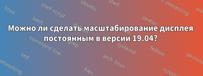 Можно ли сделать масштабирование дисплея постоянным в версии 19.04?