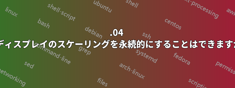 19.04 でディスプレイのスケーリングを永続的にすることはできますか?