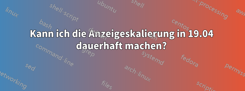 Kann ich die Anzeigeskalierung in 19.04 dauerhaft machen?