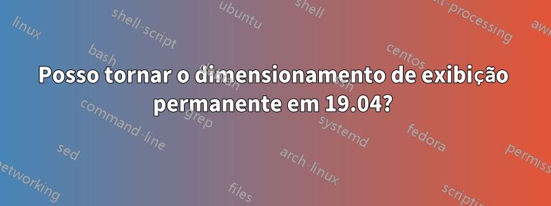 Posso tornar o dimensionamento de exibição permanente em 19.04?