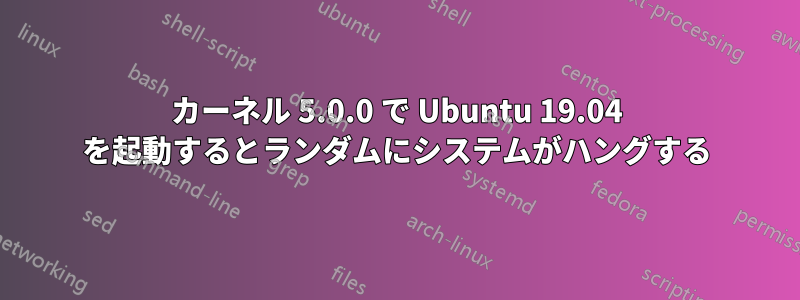 カーネル 5.0.0 で Ubuntu 19.04 を起動するとランダムにシステムがハングする