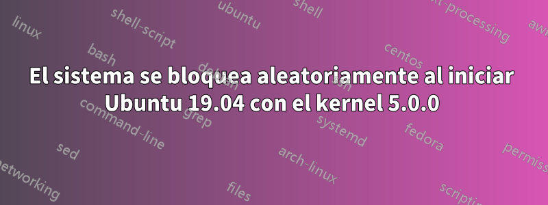 El sistema se bloquea aleatoriamente al iniciar Ubuntu 19.04 con el kernel 5.0.0